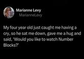 DON Marianne Levy MarianneLevy My four year old just caught me having a cry, so he sat me down, gave me a hug and said, 'Would you like to watch Number Blocks?'