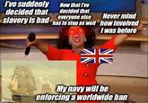 I've suddenly decided that Now that I've decided that everyone else Never mind slavery is bad has to stop as well how involved I was before imgflip.com KA My navy will be enforcing a worldwide ban