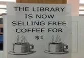THE LIBRARY IS NOW SELLING FREE COFFEE FOR $1