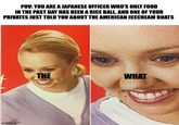 POV: YOU ARE A JAPANESE OFFICER WHO'S ONLY FOOD IN THE PAST DAY HAS BEEN A RICE BALL, AND ONE OF YOUR PRIVATES JUST TOLD YOU ABOUT THE AMERICAN ICECREAM BOATS imgflip.com THE WHAT