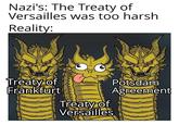 Nazi's: The Treaty of Versailles was too harsh Reality: Treaty of Frankfurt Potsdam Agreement Treaty of Versailles