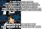 IF I HAD A NICKEL FOR EVERY TIME A LEADER OF A MAJOR POWER WAS ELECTED IN 1932, TOOK THEIR COUNTRY OUT OF A DEPRESSION AND INTO WW2, PUT PEOPLE OF A CERTAIN ETHNIC GROUP IN CAMPS AND DIED IN APRIL 1945, I'D HAVE TWO NICKELS WHICH ISN'T A LOT BUT IT'S WEIRD IT HAPPENED TWICE imgflip.com