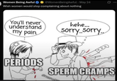 Women Being Awful @WomenBeingAwful • May 24 Wish women would stop complaining about nothing You'll never understand my pain hehe... sorry..sorry.. PERIODS SPERM CRAMPS Orneow