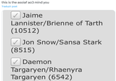 this is the asoiaf ao3 mind you Traduzir post Jaime Lannister/Brienne of Tarth (10512) ✓ Jon Snow/Sansa Stark (8515) Daemon Targaryen/Rhaenyra Targaryen (6542)