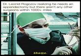 Dr. Leonid Rogozov realizing he needs an appendectomy but there aren't any other surgeons within 1000+ miles Shame.