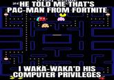 2EHE TOLD ME THAT'S PAC-MAN FROM FORTNITE: 0 tc. T I WAKA-WAKA'D HIS COMPUTER PRIVILEGES