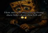 How mfs feel after fixing fixing their bike chain that fell off