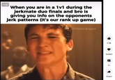 1.00 When you are in a 1v1 during the jerkmate duo finals and bro is giving you info on the opponents jerk patterns (it's our rank up game) Citadel.Sugma 2.8K Dislike 51 Share