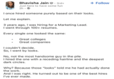 Bhavisha Jain . 3rd+ + Follow Just here to have some fun 2h- I once hired someone purely based on their looks. Let me explain. 3 years ago, I was hiring for a Marketing Lead. I went through 100+ resumes. Every single one looked the same: Great colleges Great companies I couldn't decide. So, I went by looks. No, not the most handsome guy in the pile. I hired the one with a receding hairline and the deepest dark circles. Why? Because those "looks" told me he had actually done the work. And I was right. He turned out to be one of the best hires I've ever made.