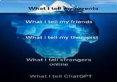 What I tell my parents What I tell my friends What i tell my therapist What I tell strangers online What I tell ChatGPT