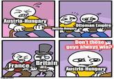 Austria-Hungary Ottoman Empire Austria-Hungary Don't those guys always win? 10 Britain France Austria-Hungary imgflip.com