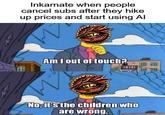 Inkarnate when people cancel subs after they hike up prices and start using Al Am I out of touch? No, it's the children who are wrong.