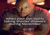 when your son starts taking shorter showers during November