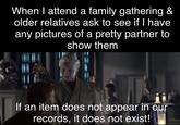 When I attend a family gathering & older relatives ask to see if I have any pictures of a pretty partner to show them If an item does not appear in our records, it does not exist!