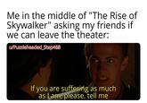 Me in the middle of "The Rise of Skywalker" asking my friends if we can leave the theater: u/Puzzleheaded_Step468 If you are suffering as much as I am, please, tell me