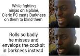 While fighting ninjas on a plane, Cleric PC casts Darkness on them to blind them Rolls so badly he misses and envelops the cockpit in Darkness instead imgflip.com