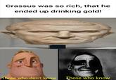Crassus was so rich, that he ended up drinking gold! Those who don't know Those who know