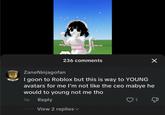 Why can't someone just goon to my outfits ZaneNinjagofan 236 comments I goon to Roblox but this is way to YOUNG avatars for me I'm not like the ceo mabye he would to young not me tho 1w Reply 1 Д View 2 replies ▾