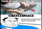 THIS WON'T HURT MY BABY TYLENOL 28 YEARS LATER: Woah there buddy, your post has been removed because it breaks one of our vague and convoluted rules. Also you have been permanently banned.