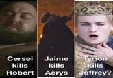 Cersei Jaime Tyrion kills kills See kills Robert Aerys Joffrey?
