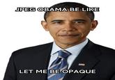JPEG OBAMA BE LIKE LET ME BE OPAQUE