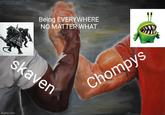 Being EVERYWHERE NO MATTER WHAT skaven imgflip.com Chompys