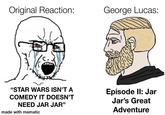 Original Reaction: George Lucas: "STAR WARS ISN'T A COMEDY IT DOESN'T NEED JAR JAR" made with mematic Episode II: Jar Jar's Great Adventure
