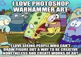 I LOVE PHOTOSHOP WARHAMMER ART O I LOVE SEEING PEOPLE WHO CAN'T DRAW FIGURE OUT A WAY TO BE CREATIVE NONETHELESS AND CREATE WORKS OF ART imgflip.com