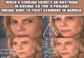 WHEN A SERBIAN SHOOTS AN AUSTRIAN IN BOSNIA, SO YOU, A PUNJABI INDIAN, HAVE TO FIGHT GERMANS IN NAMBIA. V=1 πr². 3 y=ax + bx + c (x,, x)=-b+s imgflip.com 2a sin Cos tan h 122321 8123223 30 T