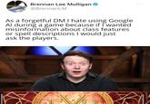 Brennan Lee Mulligan ✪ @BrennanLM As a forgetful DM I hate using Google Al during a game because if I wanted misinformation about class features. or spell descriptions I would just ask the players.