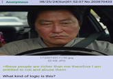 Anonymous 08/25/24(Sun)01:52:07 No.202870433 1720074011150.jpg 32 KB JPG >these people are richer than me therefore I am entitled to rob and abuse them What kind of logic is this?
