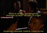 There is no way a single gorilla manages to beat 100 men in a fight u/Tsardean2142 Anything's possible, Padme. Listen to me