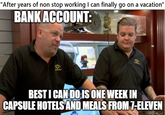 reality is often disappointing | /r/memes "After years of non stop working I can finally go on a vacation" BANK ACCOUNT: el BEST I CAN DO IS ONE WEEK IN CAPSULE HOTELS AND MEALS FROM 7-ELEVEN