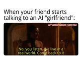 When your friend starts talking to an Al "girlfriend": w/Puzzleheaded_Step468 No, you listen. We live in a real world. Come back to it