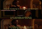 You're studying to become a Jedi Knight u/Puzzleheaded_Step468 I am actually studying to be a Jedi Master one day Be realistic Anakin! Like that is ever going to happen