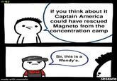 Just think about it | /r/memes #182 made with mematic Wend if you think about it Captain America could have rescued Magneto from the concentration camp Sir, this is a Wendy's. SRGRAFO