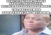 HERETIC PALADIN: HEAVEN AND HELL AREN'T REAL, NEITHER ARE GODS AND DEMONS! THE HALF DEMON BARD TRAVELING WITH HIM: imgflip.com u/j1ggl Amla joke to you? SABC