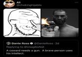Ali @chokinghijabiis Dante Ross @DanteRoss. 2d Replying to @UsagikoNat A coward needs a gun. A brave person uses his intellect.