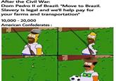 After the Civil War: Dom Pedro II of Brazil: "Move to Brazil. Slavery is legal and we'll help pay for your farms and transportation" 10,000 20,000 American Confederates : 32 33 Harrogate co