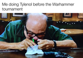 Me doing Tylenol before the Warhammer tournament
