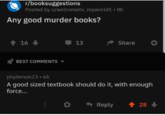 r/booksuggestions Posted by u/welcometo_myworld1 8h Any good murder books? +16+ BEST COMMENTS ▾ 13 Share phylemon23.6h A good sized textbook should do it, with enough force... Reply <28->