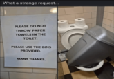 What a strange request... PLEASE DO NOT THROW PAPER TOWELS IN THE TOILET. PLEASE USE THE BINS PROVIDED. MANY THANKS.