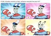if Mr. Krabs wore a hat, where would he put it? 1 3 2