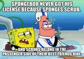 SPONGEBOB NEVER GOT HIS LICENSE BECAUSE SPONGES SCRUB. AND SCRUBS BELONG IN THE PASSENGER SIDE OF THEIR BEST FRIENDS RIDE. imgflip.com