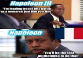 Napoleon III "I'm leading troops into battle as a monarch, just like you, Unc" Napoleon imgflip.com "You'll be the last muthafukka to do that"