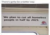 There's gotta be a better way Open‣ @highfiveexpert We plan to cut all homeless people in half by 2025. Conservatives