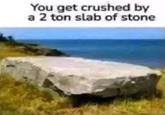 You get crushed by a 2 ton slab of stone