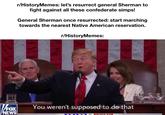 V/FOX NEWS r/HistoryMemes: let's resurrect general Sherman to fight against all these confederate simps! General Sherman once resurrected: start marching towards the nearest Native American reservation. r/HistoryMemes: You weren't supposed to do that