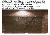 DM: The first chamber is empty except for a piece. of art on the wall. Player: I sorta want to put my finger in it.