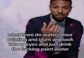 what if we do watercolour painting and i turn and look into ur eyes and just drink the f------ paint water